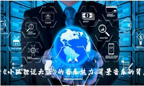 : 探索《小狐狸说大话》的音乐魅力：背景音乐的背后故事