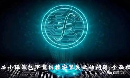 解决小狐钱包下载链接安装失败的问题：全面指南