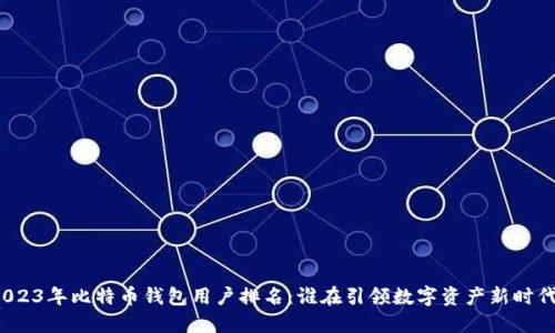2023年比特币钱包用户排名：谁在引领数字资产新时代？