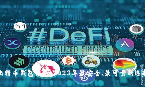 比特币钱包评测：2023年最安全、最可靠的选择