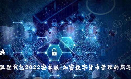 中央

小狐狸钱包2022安卓版：加密数字货币管理的新选择