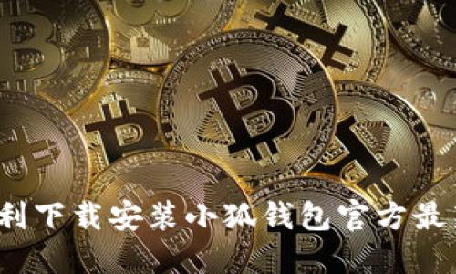 如何顺利下载安装小狐钱包官方最新版本？