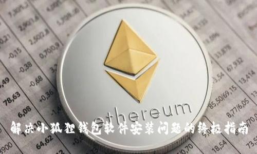 解决小狐狸钱包软件安装问题的终极指南
