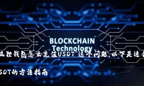 感谢您的关注！关于“小狐狸钱包怎么充值USDT”这个问题，以下是适合的、关键词和详尽内容。

小狐狸钱包：轻松充值USDT的方法指南