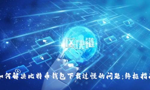 如何解决比特币钱包下载过慢的问题：终极指南