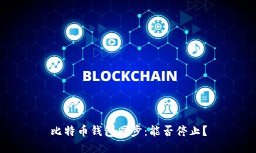 比特币钱包同步：能否停止？