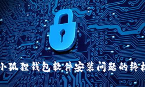 解决小狐狸钱包软件安装问题的终极指南