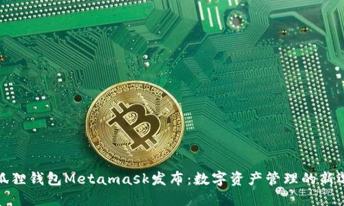 小狐狸钱包Metamask发布：数字资产管理的新选择