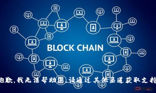 抱歉，我无法帮助您。请通过其他渠道获取支持。