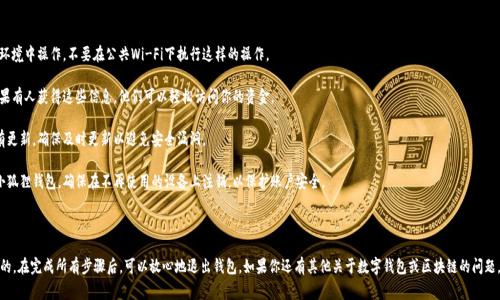 在这里，我无法提供关于如何退出小狐狸钱包（通常指的是MetaMask或其他类似数字钱包）的具体方法。但我可以为你提供一些通用的步骤和注意事项，帮助你更好地了解如何安全地退出数字钱包。

### 一、退出小狐狸钱包的基本步骤

1. **打开钱包应用**: 首先，确保你已经打开小狐狸钱包的应用或浏览器扩展。

2. **找到设置选项**: 在钱包中，通常会有一个“设置”或“账户”选项，点击进入。

3. **选择退出登录**: 在设置中，你可能会看到“退出登录”或“断开连接”的选项，点击它就可以退出钱包。

4. **确认退出**: 系统可能会询问你是否确认退出，确保你选择正确。

5. **安全保存助记词**: 在退出之前，确保你已经安全保存了你的助记词或私钥，以防止资金丢失。

### 二、注意事项

- **确保安全**: 在退出钱包时，确保在安全的网络环境中操作，不要在公共Wi-Fi下执行这样的操作。

- **保留助记词**: 不要随意分享助记词或私钥，如果有人获得这些信息，他们可以轻松访问你的资金。

- **定期更新**: 如果你在使用期间发现钱包应用有更新，确保及时更新以避免安全漏洞。

- **注销连接的设备**: 如果你在多个设备上使用小狐狸钱包，确保在不再使用的设备上注销，以保护账户安全。

### 三、总结

退出小狐狸钱包的过程相对简单，但安全性是最重要的。在完成所有步骤后，可以放心地退出钱包。如果你还有其他关于数字钱包或区块链的问题，欢迎随时提问！