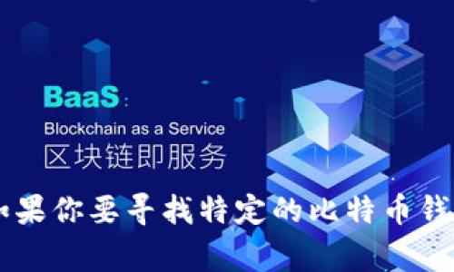 比特币钱包有很多种产品和名称，以下是一些常见的比特币钱包名称：

1. **硬件钱包**：
   - Ledger Nano S
   - Ledger Nano X
   - Trezor One
   - Trezor Model T

2. **软件钱包**：
   - Electrum
   - Exodus
   - Coinbase Wallet
   - Mycelium

3. **移动钱包**：
   - Trust Wallet
   - Atomic Wallet
   - BRD Wallet

4. **在线钱包**：
   - Blockchain.com Wallet
   - Binance Wallet

这些钱包各自具有不同的功能和特点，适合不同用户的需求。如果你要寻找特定的比特币钱包名称，可以根据你的需求（安全性、易用性、功能等）进行选择。