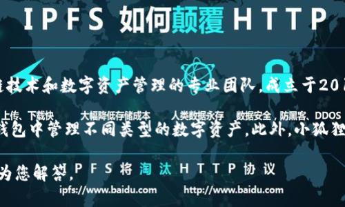 小狐狸钱包（TokenPocket）是由一家名为TokenPocket的团队开发的。TokenPocket团队是一支致力于区块链技术和数字资产管理的专业团队，成立于2018年。钱包的设计理念是以用户友好和安全性为核心，旨在为用户提供简单、方便的数字货币存储和交易体验。

小狐狸钱包支持多个主流区块链，包括以太坊（Ethereum）、比特币（Bitcoin）、EOS、TRON等，用户可以在一个钱包中管理不同类型的数字资产。此外，小狐狸钱包也集成了去中心化应用（DApp）浏览器，用户可以轻松访问和使用各种区块链应用。

如果您想了解更多关于小狐狸钱包的功能、使用方法或者安全性等方面的信息，请提出具体的问题，我将乐意为您解答。